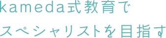 kameda式教育でスペシャリストを目指す