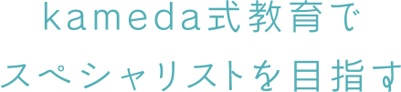 kameda式教育でスペシャリストを目指す