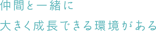 仲間と一緒に大きく成長できる環境がある